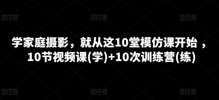 学家庭摄影，就从这10堂模仿课开始 ，10节视频课(学)+10次训练营(练)-米壳知道—知识分享平台