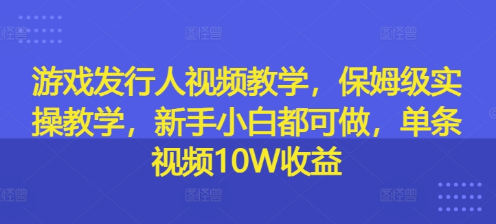 游戏发行人视频教学，保姆级实操教学，新手小白都可做，单条视频10W收益-米壳知道—知识分享平台