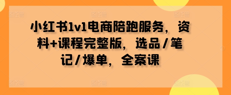 小红书1v1电商陪跑服务，资料+课程完整版，选品/笔记/爆单，全案课-米壳知道—知识分享平台